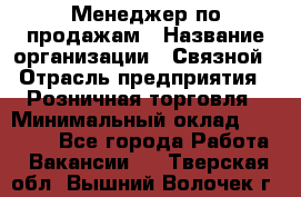 Менеджер по продажам › Название организации ­ Связной › Отрасль предприятия ­ Розничная торговля › Минимальный оклад ­ 29 000 - Все города Работа » Вакансии   . Тверская обл.,Вышний Волочек г.
